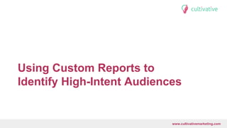 www.CultivativeMarketing.com @hoffman8www.cultivativemarketing.com
Using Custom Reports to
Identify High-Intent Audiences
 