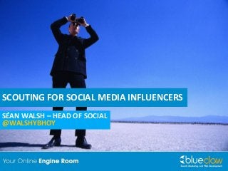 SCOUTING FOR SOCIAL MEDIA INFLUENCERS
SÉAN WALSH – HEAD OF SOCIAL
@WALSHYBHOY
 