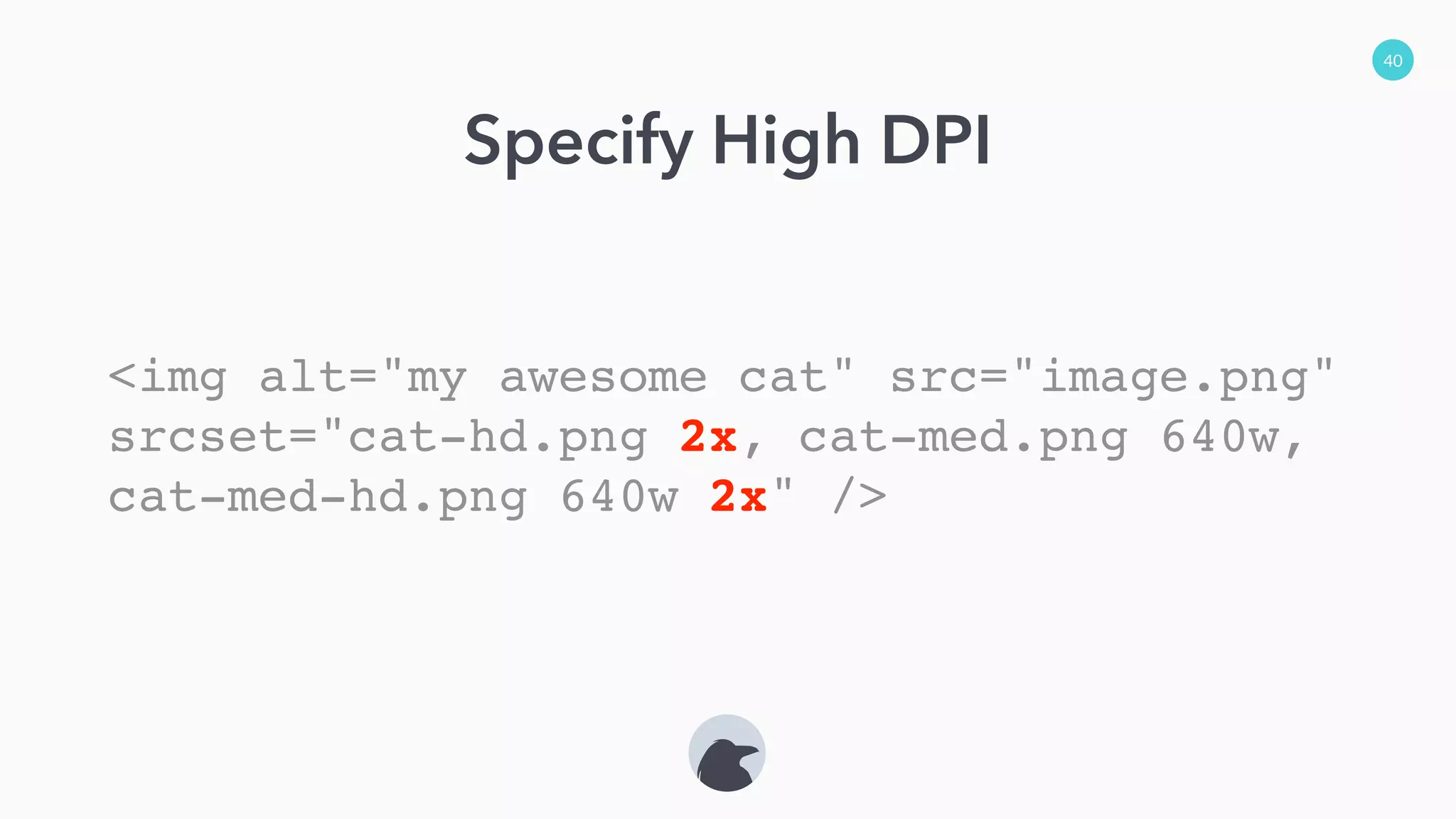 40
Specify High DPI
<img alt="my awesome cat" src="image.png"
srcset="cat-hd.png 2x, cat-med.png 640w,
cat-med-hd.png 640w 2x" />
 