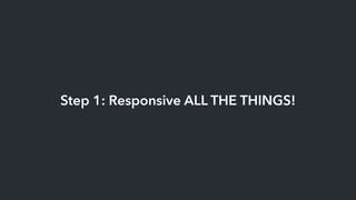 Step 1: Responsive ALL THE THINGS!
 