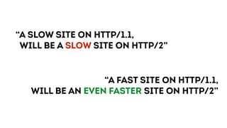 “A slow site on HTTP/1.1,
will be a slow site on HTTP/2”
“A FAST site on HTTP/1.1,
will be an even faster site on HTTP/2”
 
