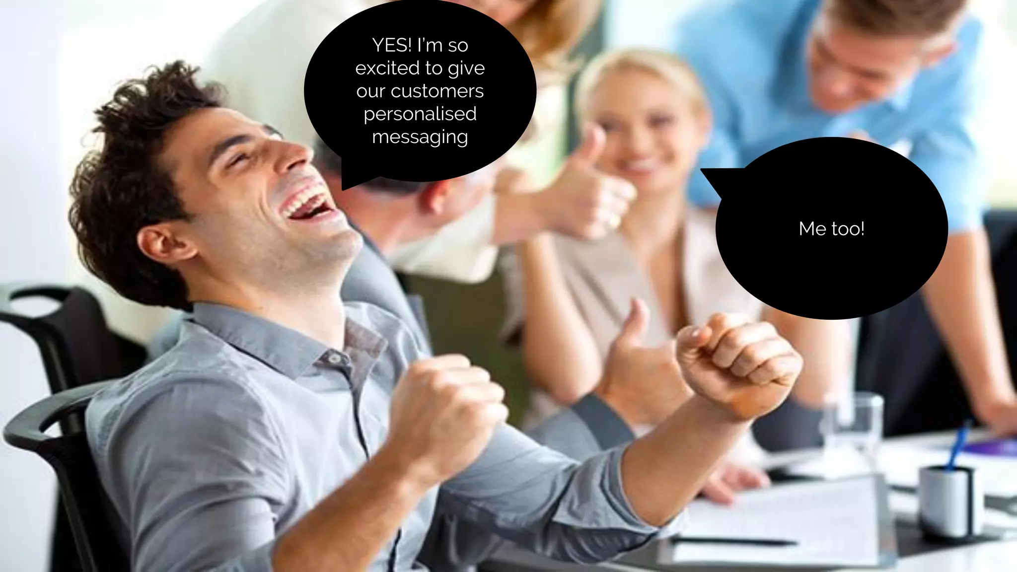 YES! I’m so
excited to give
our customers
personalised
messaging
Me too!
 