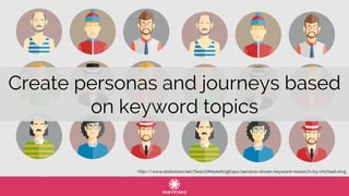 Create personas and journeys based
on keyword topics
http://www.slideshare.net/SearchMarketingExpo/persona-driven-keyword-research-by-michael-king
 