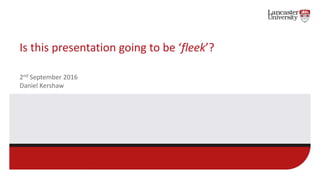 Is	this	presentation	going	to	be	‘fleek’?
2nd September	2016
Daniel	Kershaw
 