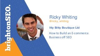 Ricky Whiting
@ricky_whiting
Itty Bitty Boutique Ltd
How to Build an E-commerce
Business off SEO
 