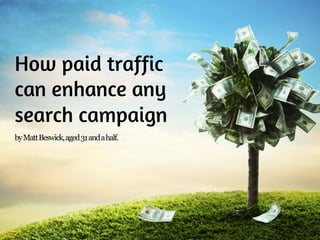 How paid traffic 
can enhance any 
search campaign 
by Matt Beswick, aged 31 and a half. 
 