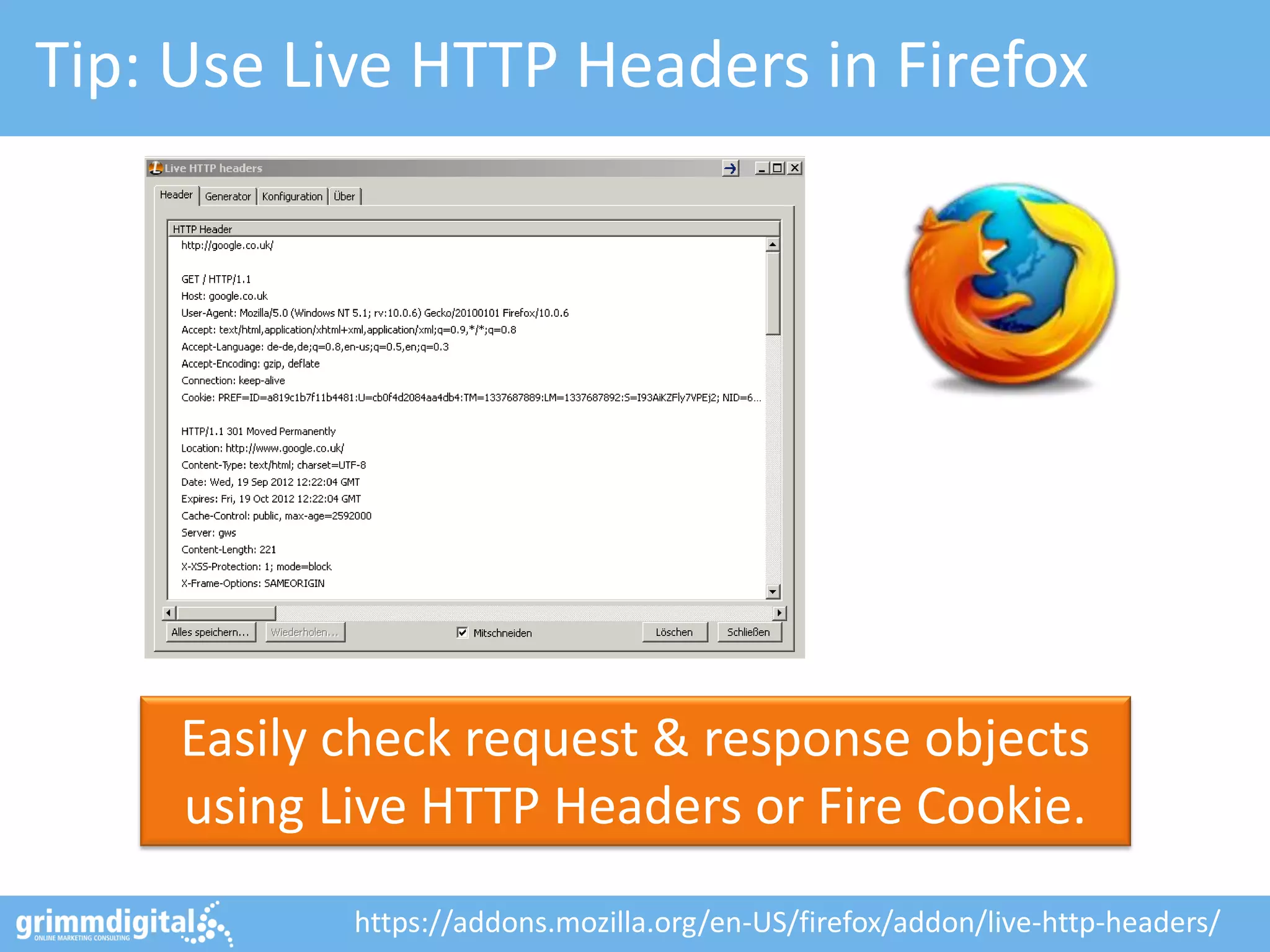 Tip: Use Live HTTP Headers in Firefox
Easily check request & response objects
using Live HTTP Headers or Fire Cookie.
https://addons.mozilla.org/en-US/firefox/addon/live-http-headers/
 