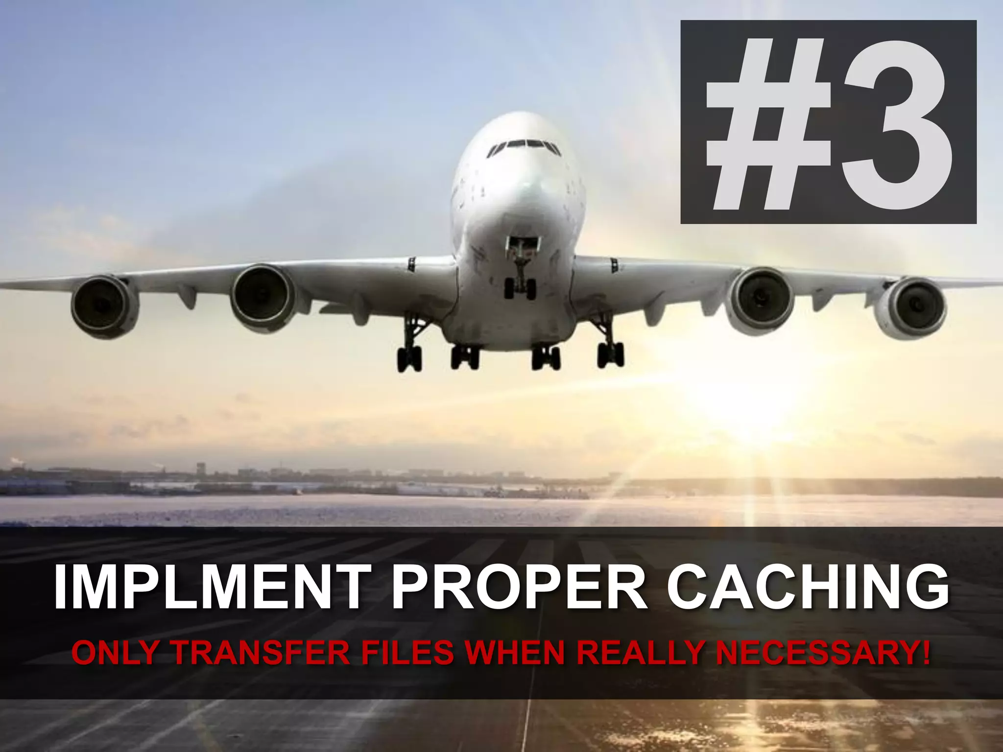 #3
IMPLMENT PROPER CACHING
ONLY TRANSFER FILES WHEN REALLY NECESSARY!
 