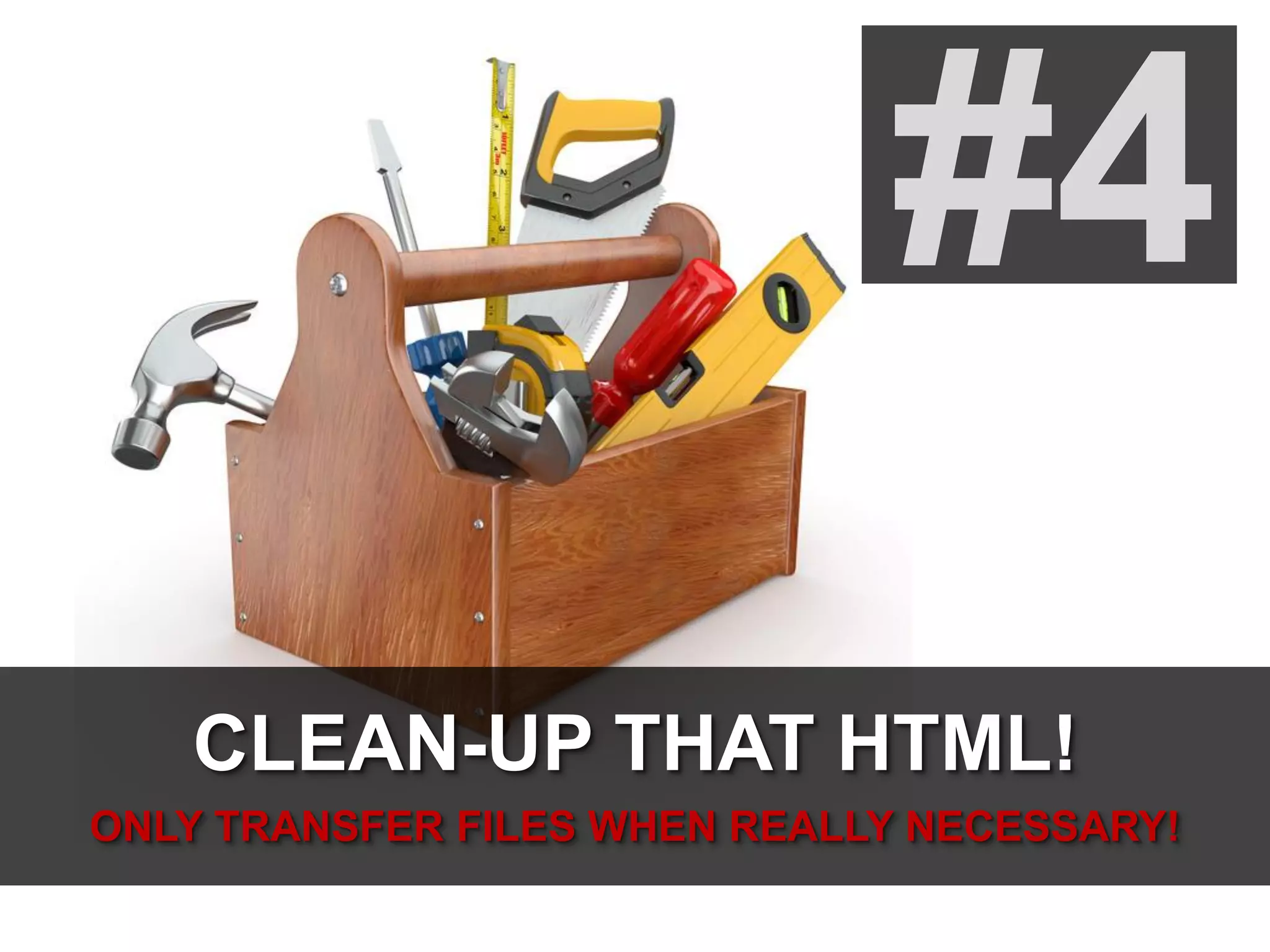 #4
CLEAN-UP THAT HTML!
ONLY TRANSFER FILES WHEN REALLY NECESSARY!
 