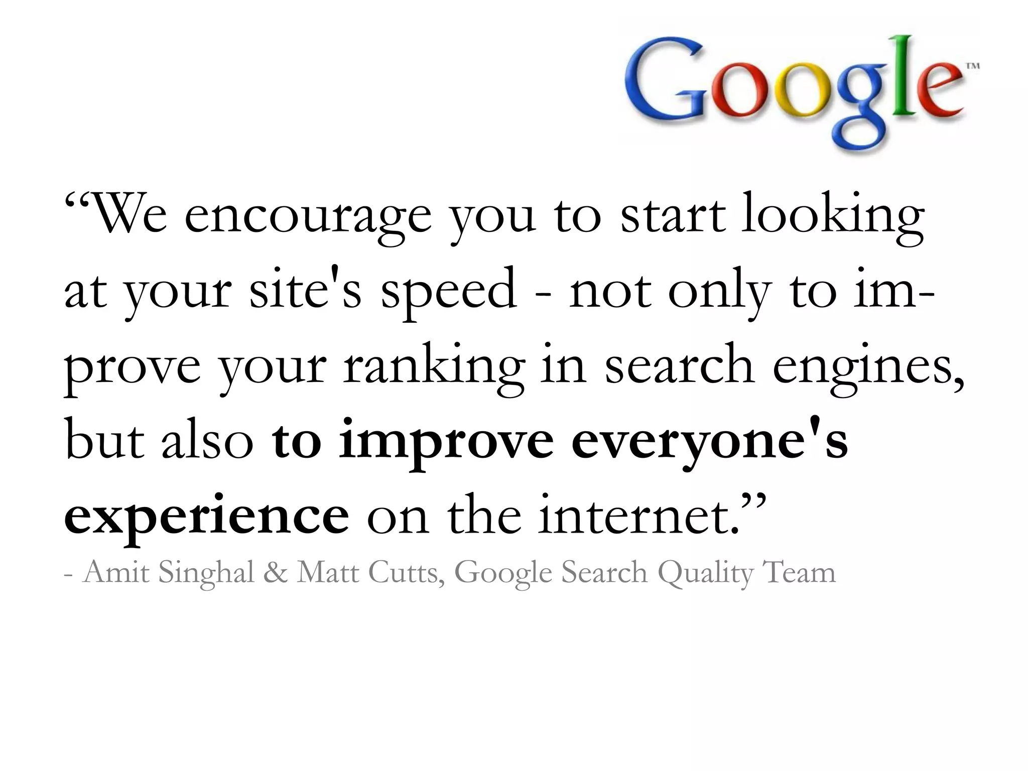 “We encourage you to start looking
at your site's speed - not only to im-
prove your ranking in search engines,
but also to improve everyone's
experience on the internet.”
- Amit Singhal & Matt Cutts, Google Search Quality Team
 