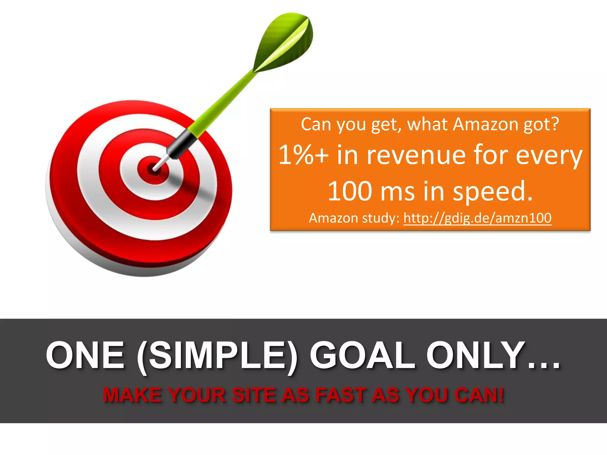 Can you get, what Amazon got?
1%+ in revenue for every
100 ms in speed.
Amazon study: http://gdig.de/amzn100
ONE (SIMPLE) GOAL ONLY…
MAKE YOUR SITE AS FAST AS YOU CAN!
 