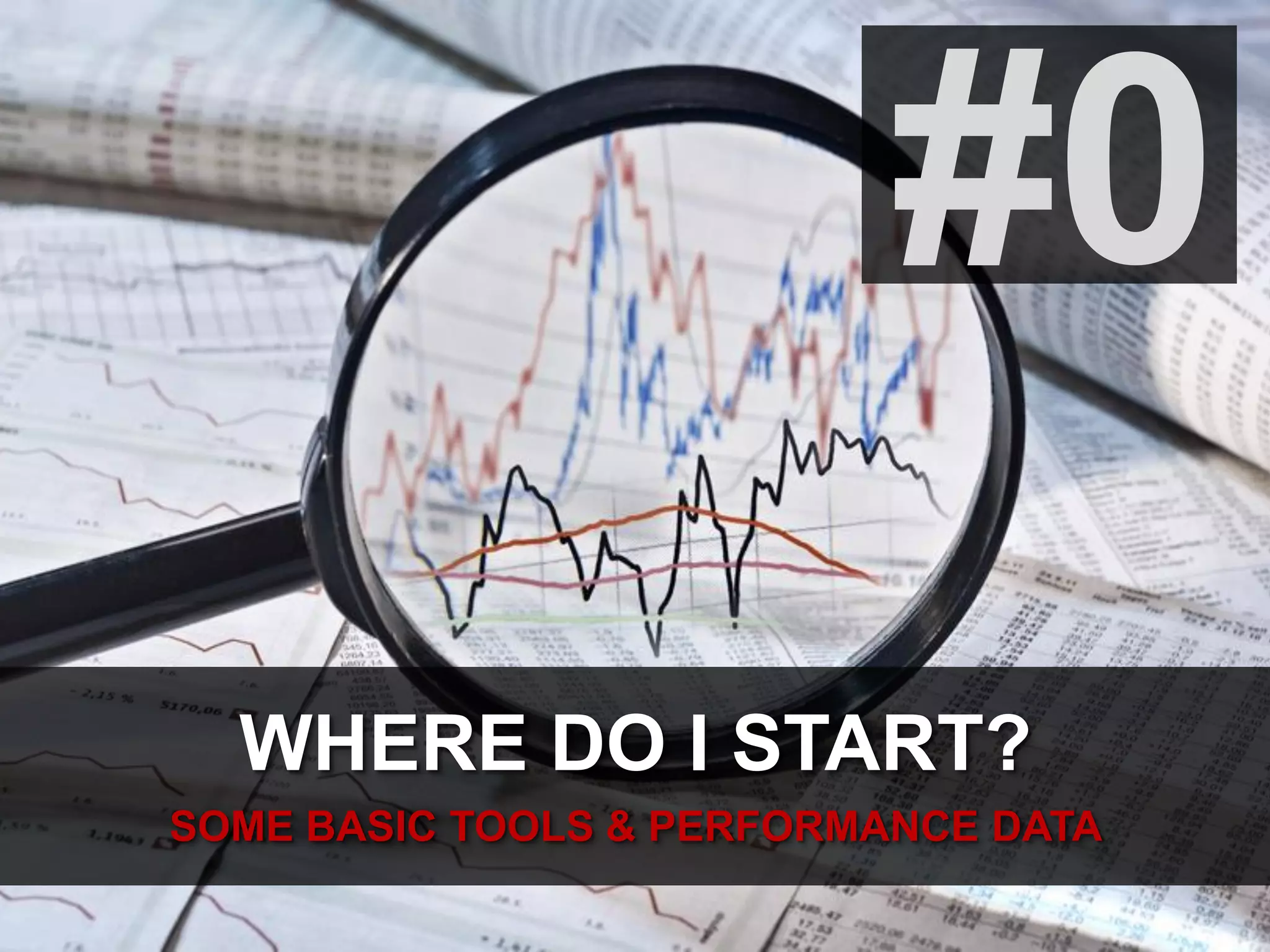 #0
WHERE DO I START?
SOME BASIC TOOLS & PERFORMANCE DATA
 