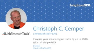Christoph C. Cemper
LinkResearchTools® (LRT)
Increase your search engine traffic by up to 500%
with this simple trick
@cemper
http://lrt.li/brighton2017
 