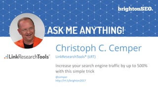 Christoph C. Cemper
LinkResearchTools® (LRT)
Increase your search engine traffic by up to 500%
with this simple trick
@cemper
http://lrt.li/brighton2017
ASK ME ANYTHING!
 