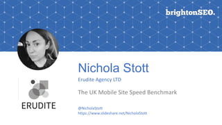 Nichola Stott
Erudite Agency LTD
The UK Mobile Site Speed Benchmark
Logo here
@NicholaStott
https://www.slideshare.net/NicholaStott
 