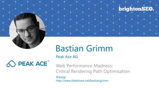 Bastian Grimm
Peak Ace AG
Web Performance Madness:
Critical Rendering Path Optimisation
@basgr
http://www.slideshare.net/bastiangrimm
 