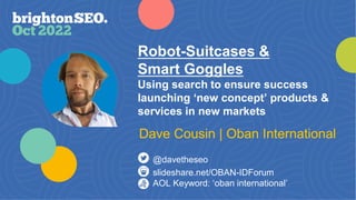 Robot-Suitcases &
Smart Goggles
Using search to ensure success
launching ‘new concept’ products &
services in new markets
slideshare.net/OBAN-IDForum
AOL Keyword: ‘oban international’
@davetheseo
Dave Cousin | Oban International
 