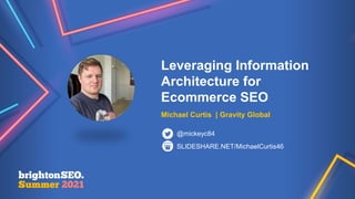 Leveraging Information
Architecture for
Ecommerce SEO
Michael Curtis | Gravity Global
SLIDESHARE.NET/MichaelCurtis46
@mickeyc84
 
