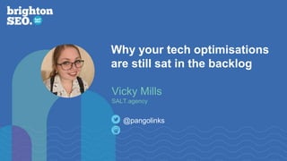 Why your tech optimisations
are still sat in the backlog
@pangolinks
Vicky Mills
SALT.agency
 