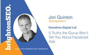 Jon Quinton 
@jonquinton1
Overdrive Digital Ltd
5 Truths the Gurus Won’t
Tell You About Facebook
Ads
http://www.slideshare.net/JonQuinton1
 