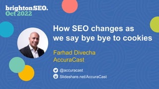 How SEO changes as
we say bye bye to cookies
Slideshare.net/AccuraCast
@accuracast
Farhad Divecha
AccuraCast
 