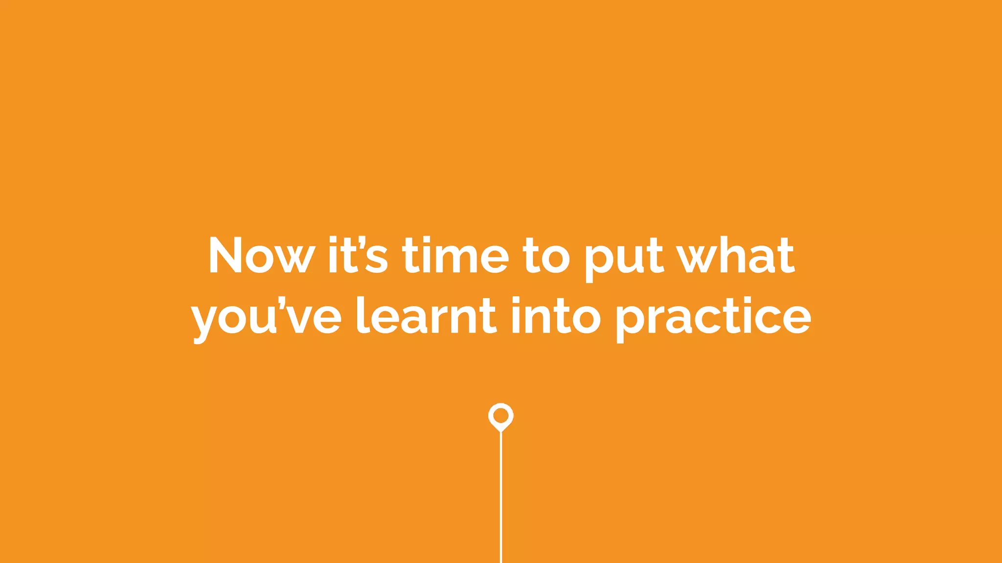 Now it’s time to put what
you’ve learnt into practice
 