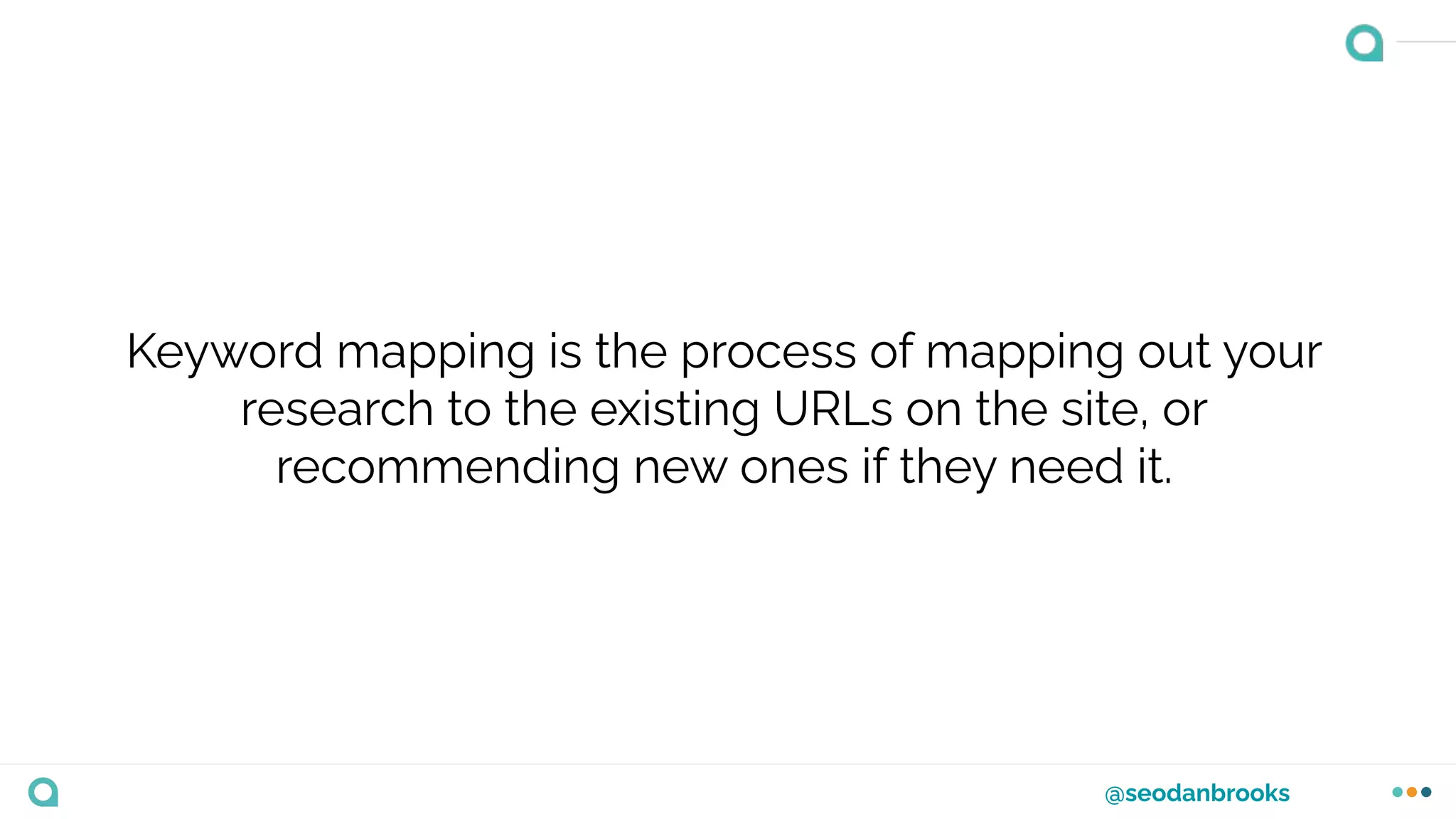 @seodanbrooks
Keyword mapping is the process of mapping out your
research to the existing URLs on the site, or
recommending new ones if they need it.
 