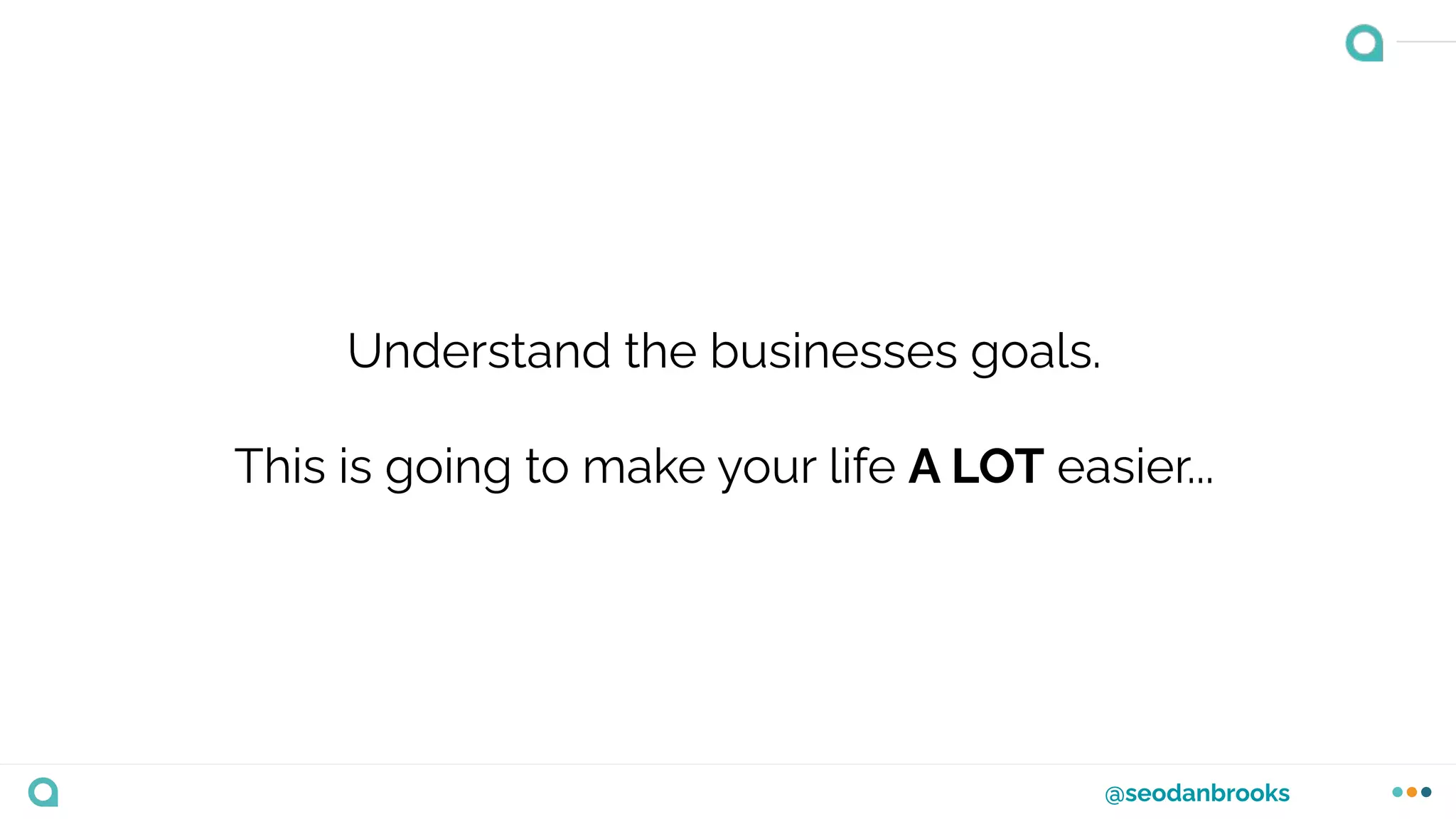 @seodanbrooks
Understand the businesses goals.
This is going to make your life A LOT easier...
 