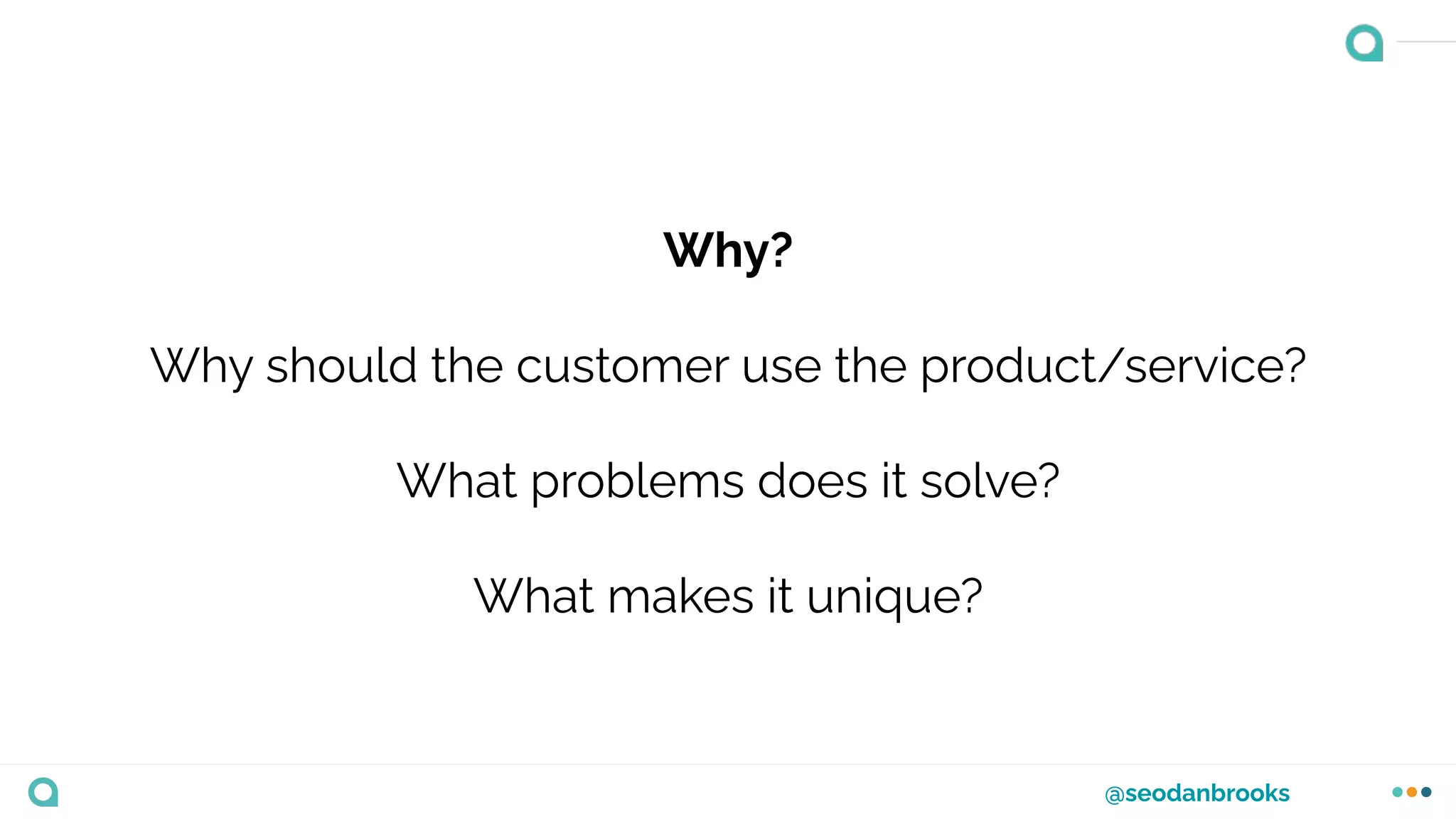 @seodanbrooks
Why?
Why should the customer use the product/service?
What problems does it solve?
What makes it unique?
 