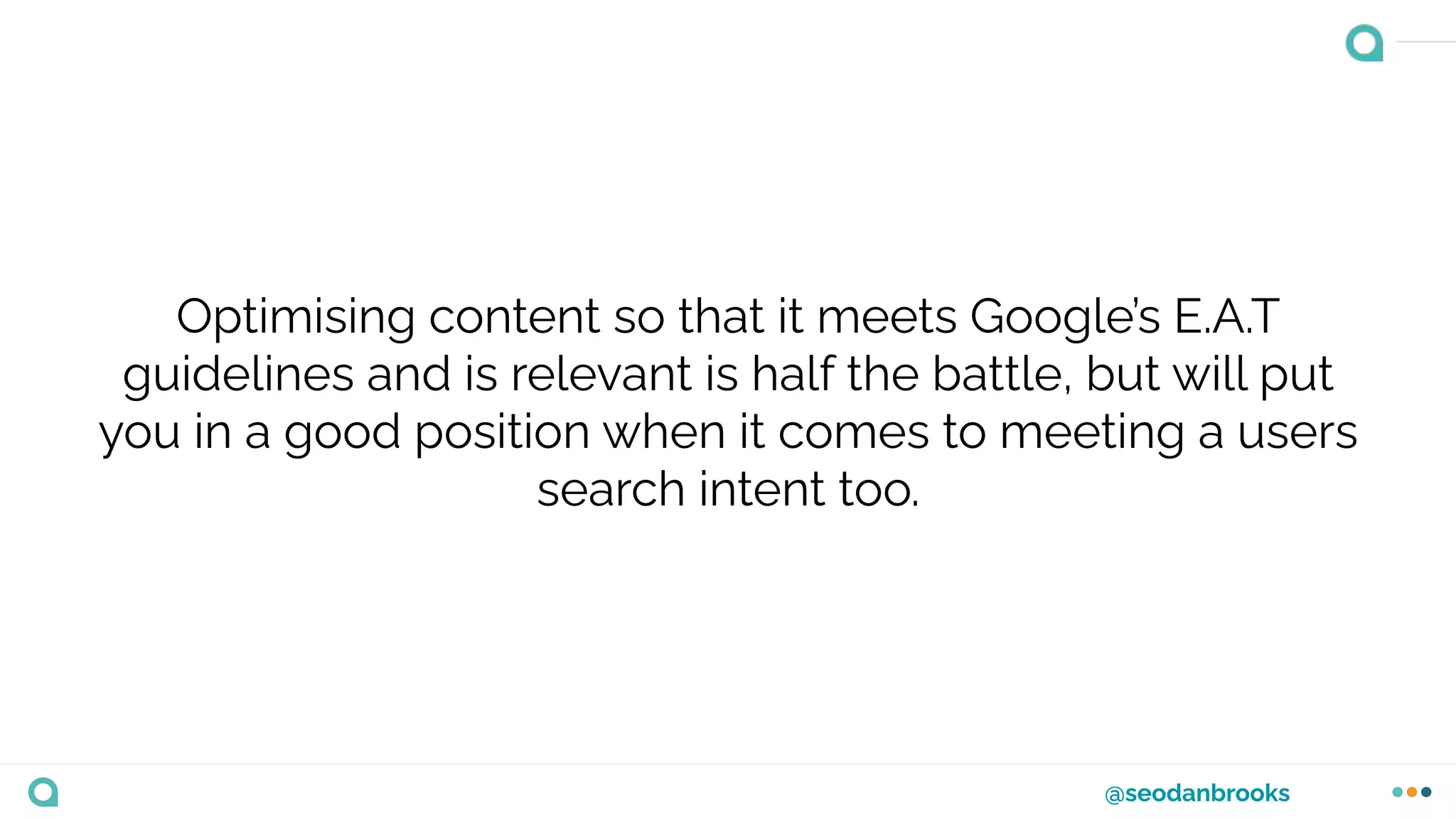 @seodanbrooks
Optimising content so that it meets Google’s E.A.T
guidelines and is relevant is half the battle, but will put
you in a good position when it comes to meeting a users
search intent too.
 
