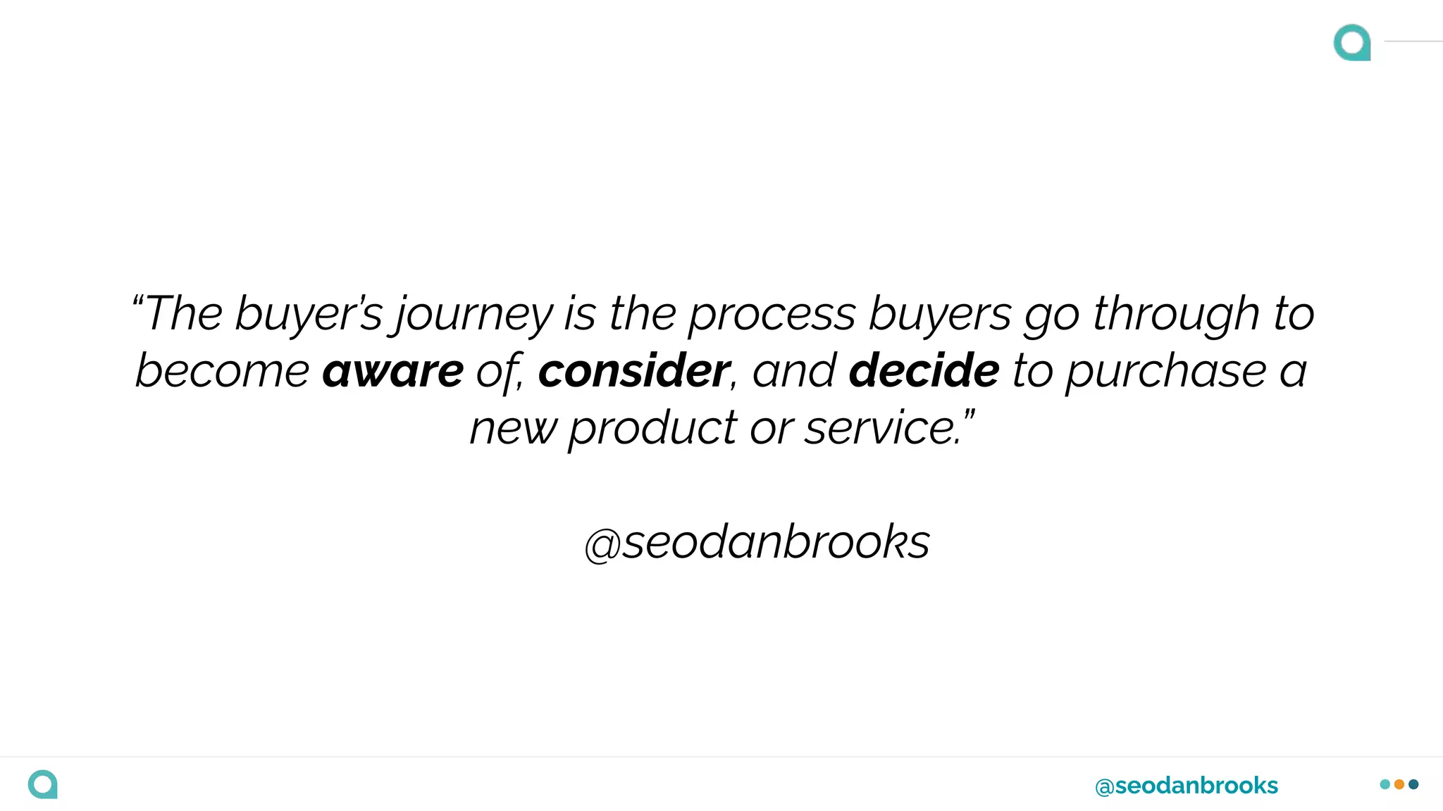 @seodanbrooks
“The buyer’s journey is the process buyers go through to
become aware of, consider, and decide to purchase a
new product or service.”
@seodanbrooks
 