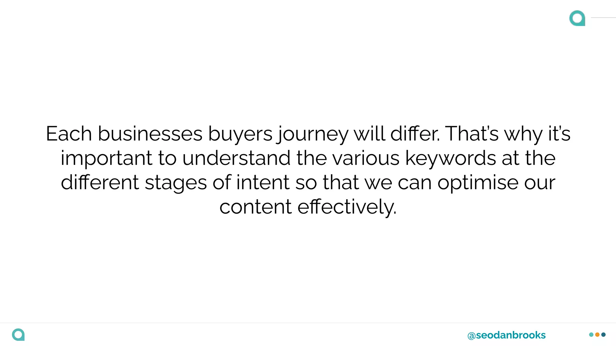 @seodanbrooks
Each businesses buyers journey will diﬀer. That’s why it’s
important to understand the various keywords at the
diﬀerent stages of intent so that we can optimise our
content eﬀectively.
 