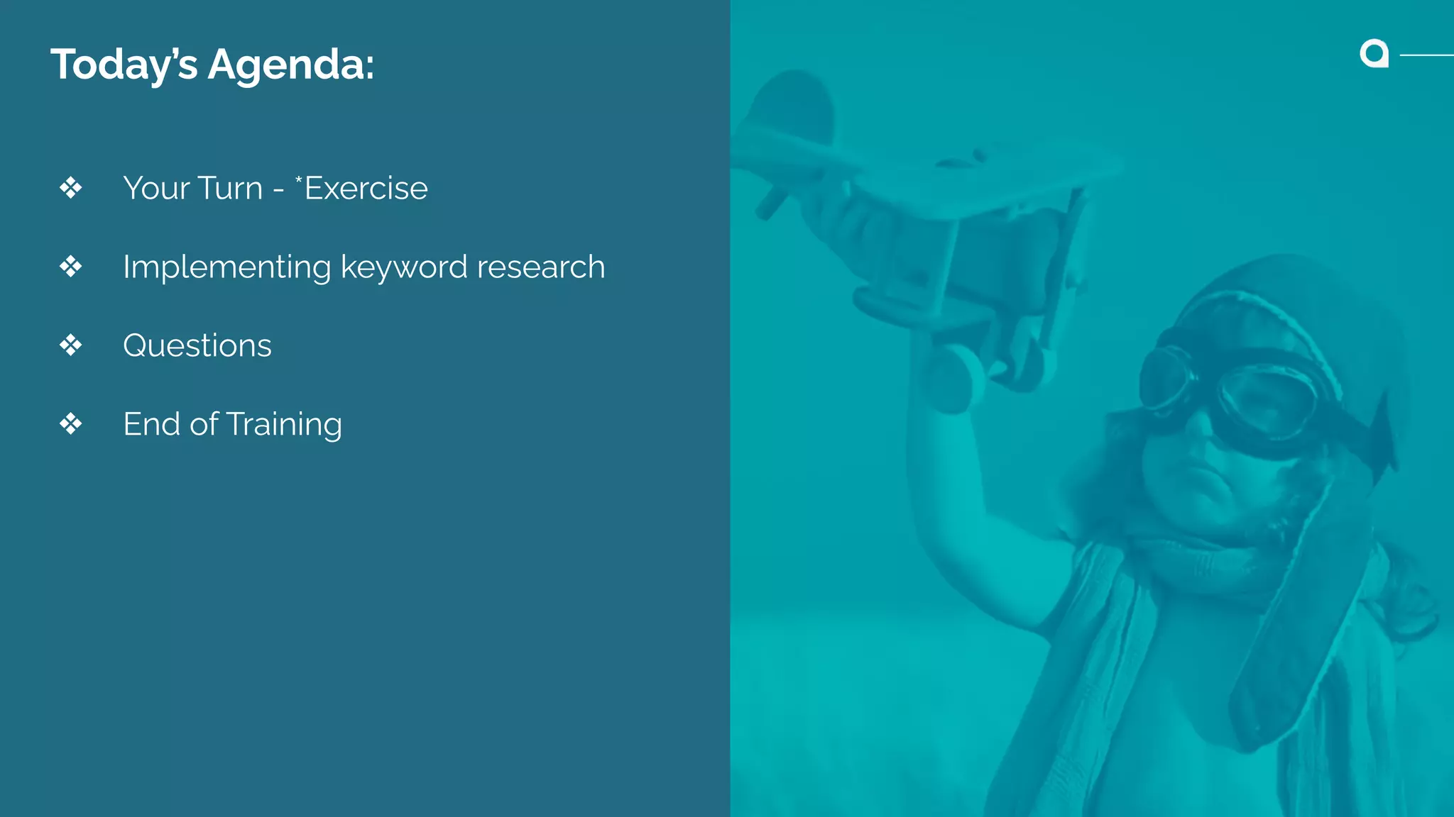 Today’s Agenda:
❖ Your Turn - *Exercise
❖ Implementing keyword research
❖ Questions
❖ End of Training
 