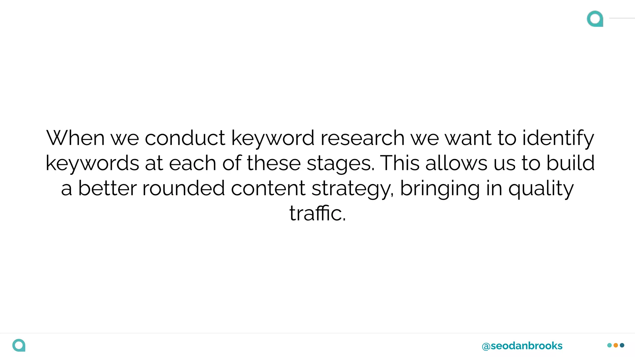 @seodanbrooks
When we conduct keyword research we want to identify
keywords at each of these stages. This allows us to build
a better rounded content strategy, bringing in quality
traﬃc.
 