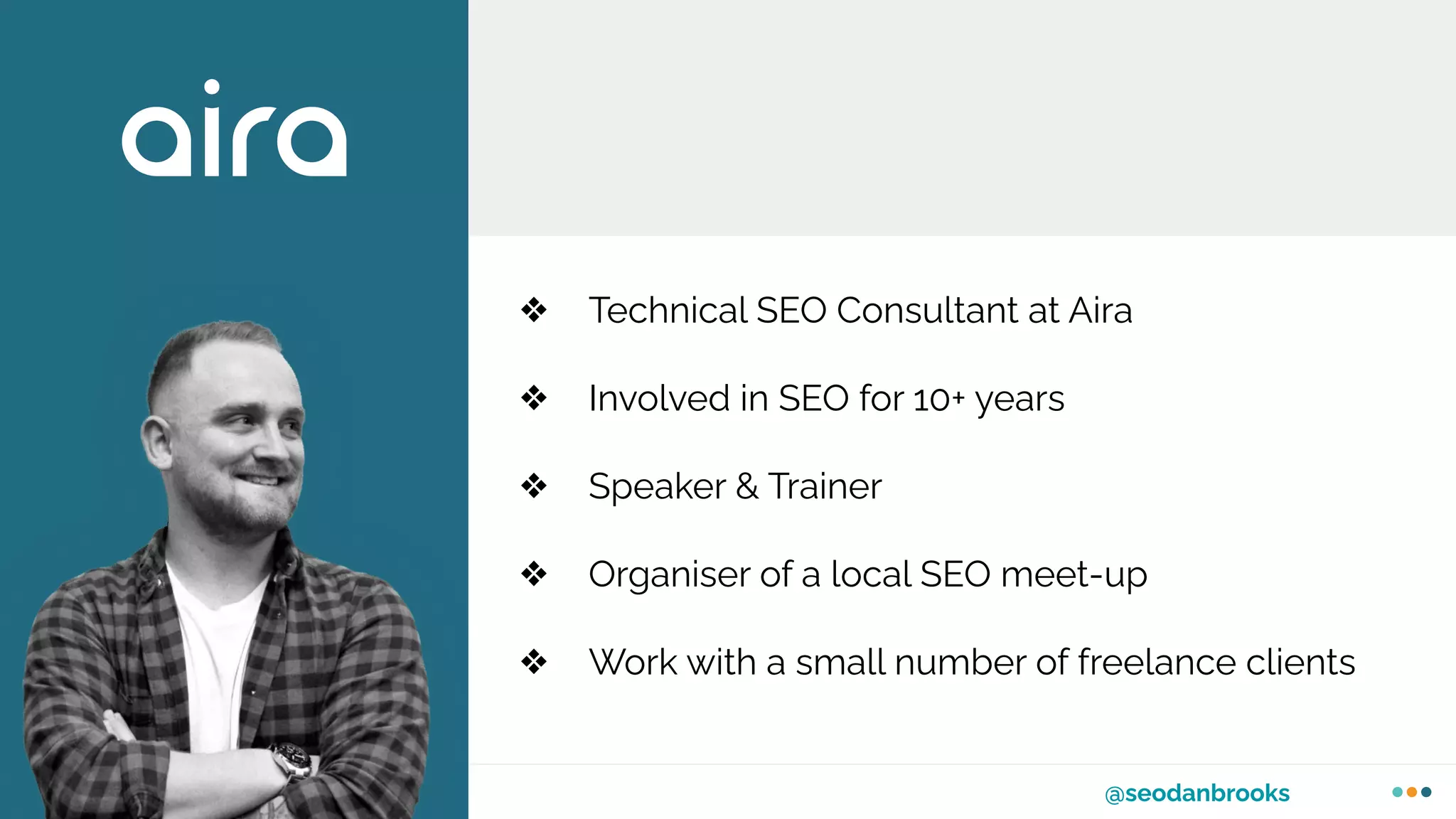 @seodanbrooks
❖ Technical SEO Consultant at Aira
❖ Involved in SEO for 10+ years
❖ Speaker & Trainer
❖ Organiser of a local SEO meet-up
❖ Work with a small number of freelance clients
 