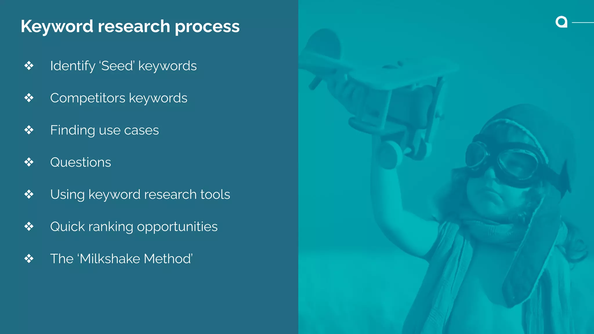 Keyword research process
❖ Identify ‘Seed’ keywords
❖ Competitors keywords
❖ Finding use cases
❖ Questions
❖ Using keyword research tools
❖ Quick ranking opportunities
❖ The ‘Milkshake Method’
 