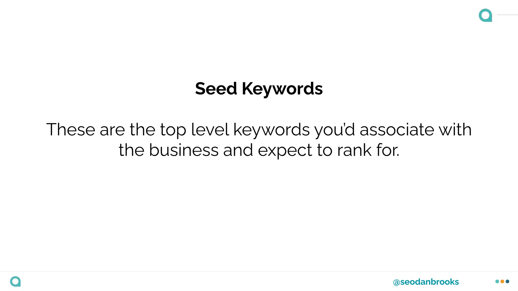 @seodanbrooks
Seed Keywords
These are the top level keywords you’d associate with
the business and expect to rank for.
 