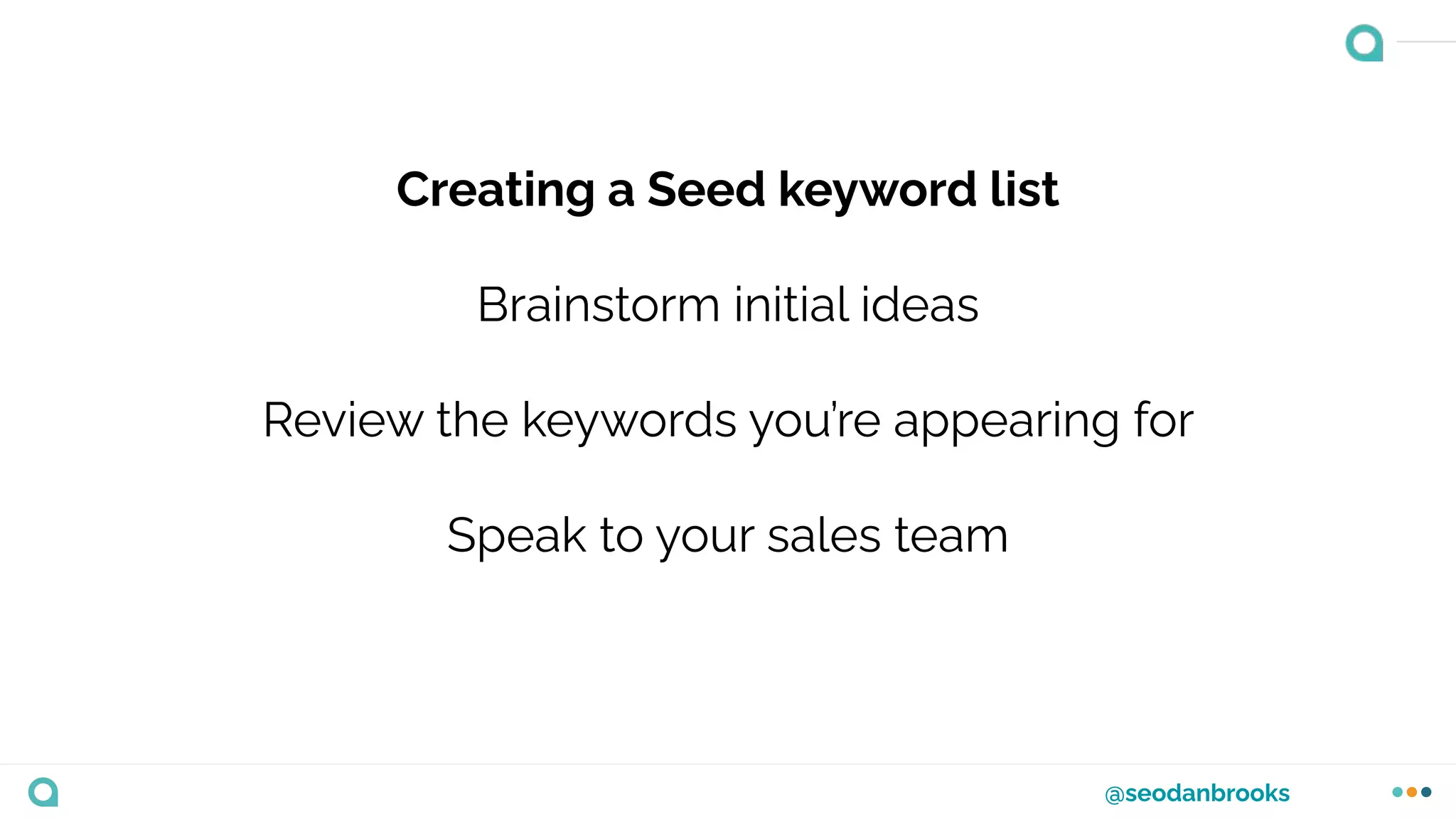 @seodanbrooks
Creating a Seed keyword list
Brainstorm initial ideas
Review the keywords you’re appearing for
Speak to your sales team
 