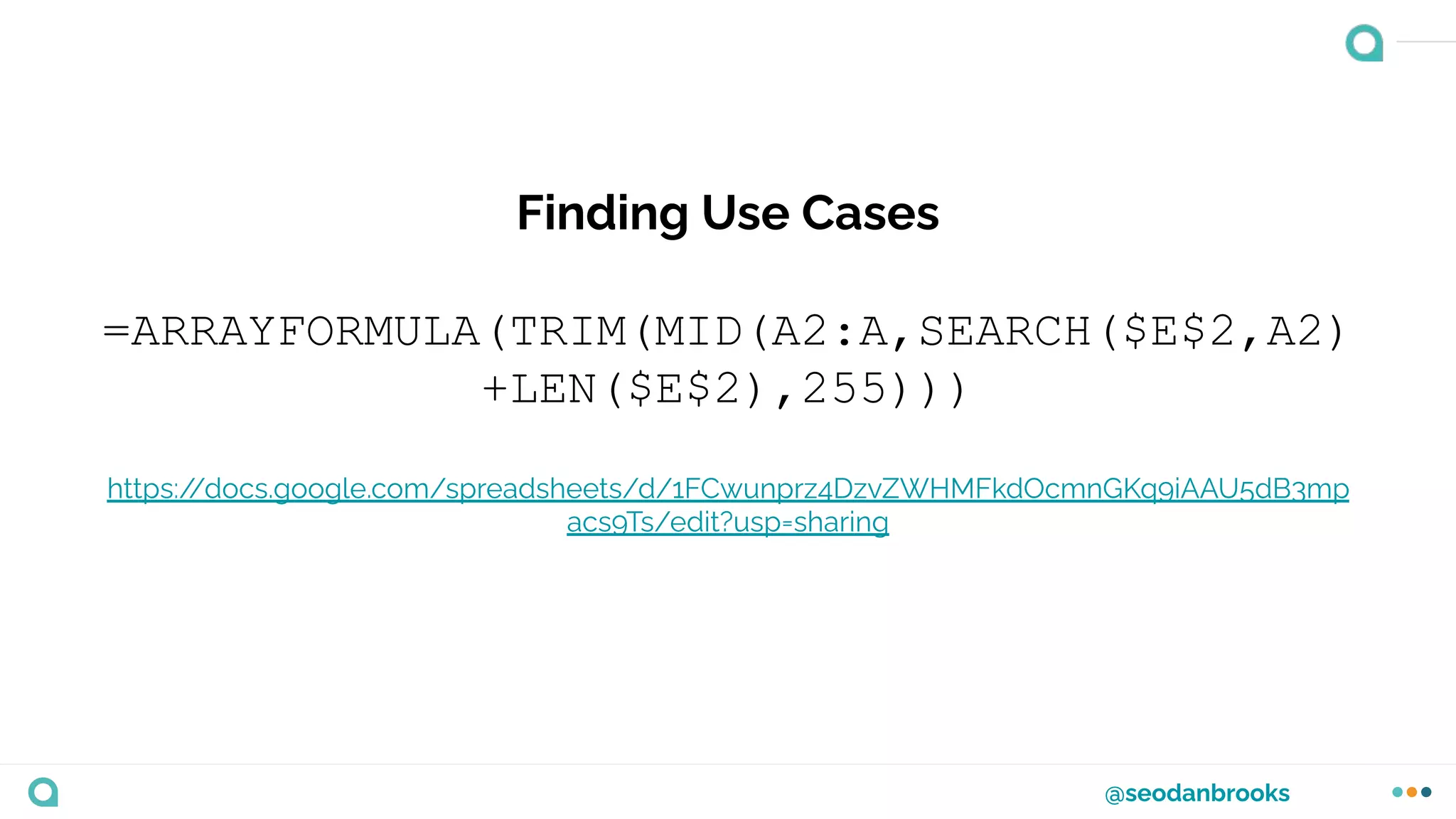 @seodanbrooks
Finding Use Cases
=ARRAYFORMULA(TRIM(MID(A2:A,SEARCH($E$2,A2)
+LEN($E$2),255)))
https:/
/docs.google.com/spreadsheets/d/1FCwunprz4DzvZWHMFkdOcmnGKq9iAAU5dB3mp
acs9Ts/edit?usp=sharing
 