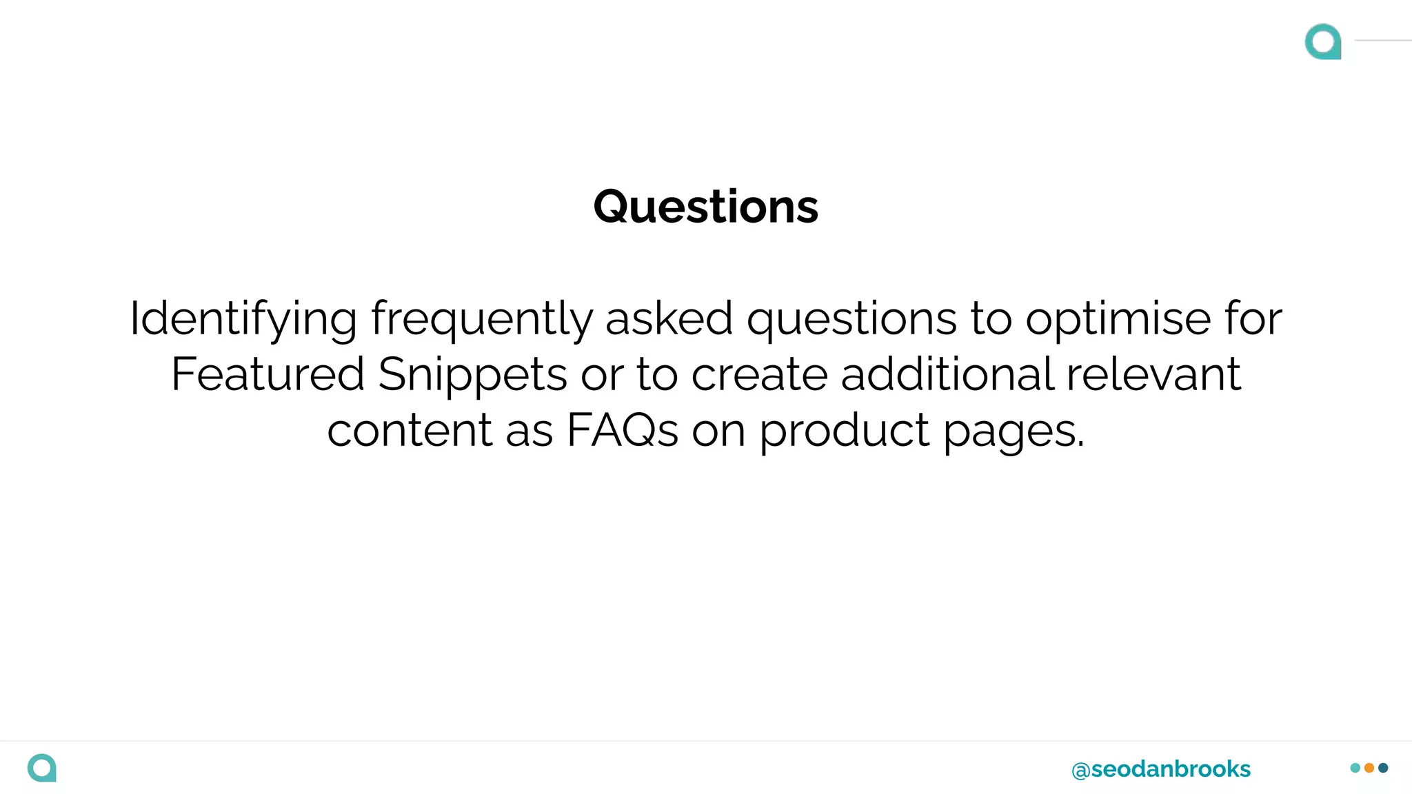 @seodanbrooks
Questions
Identifying frequently asked questions to optimise for
Featured Snippets or to create additional relevant
content as FAQs on product pages.
 