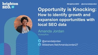 Opportunity is Knocking:
How to identify growth and
expansion opportunities with
local SEO data
Slideshare.Net/AmandaJordan27
@amandatjordan
Amanda Jordan
RicketyRoo
#brightonSEO @amandatjordan
 