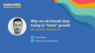 Why we all should stop
trying to “hack” growth
Amir Jirbandey | Papercup.com
slideshare.net/amirjirbandey
@1984istaken
 