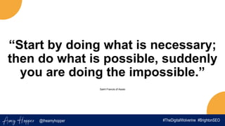 @theamyhopper
Amy Hopper #TheDigitalWolverine #BrightonSEO
“Start by doing what is necessary;
then do what is possible, suddenly
you are doing the impossible.”
Saint Francis of Assisi
 