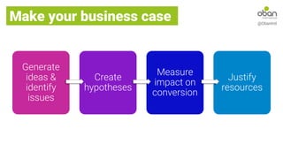 Make your business case @ObanIntl
Generate
ideas &
identify
issues
Create
hypotheses
Measure
impact on
conversion
Justify
resources
 