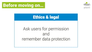 Before moving on… @ObanIntl
Ethics & legal
Ask users for permission
and
remember data protection
 