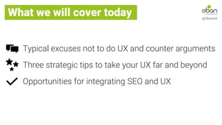 What we will cover
What we will cover today
Typical excuses not to do UX and counter arguments
@ObanIntl
Three strategic tips to take your UX far and beyond
Opportunities for integrating SEO and UX
 