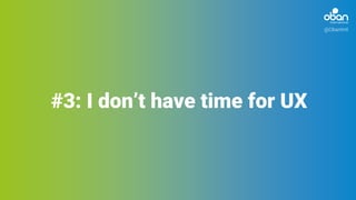 @ObanIntl
#3: I don’t have time for UX
 