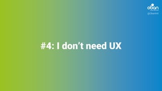 @ObanIntl
#4: I don’t need UX
 