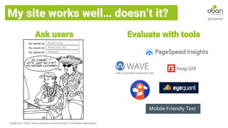 My site works well… doesn’t it? @ObanIntl
Evaluate with tools
Ask users
Image from: https://www.nngroup.com/articles/top-10-mistakes-web-design/
 