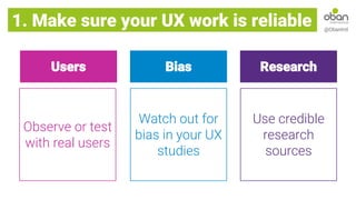 1. Make sure your UX work is reliable @ObanIntl
Bias
Users
Watch out for
bias in your UX
studies
Observe or test
with real users
Research
Use credible
research
sources
 